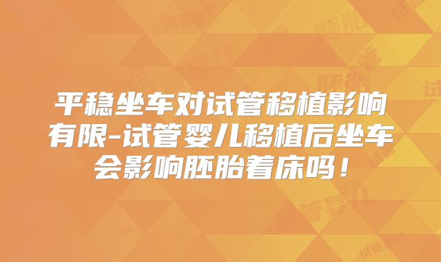 平稳坐车对试管移植影响有限-试管婴儿移植后坐车会影响胚胎着床吗!