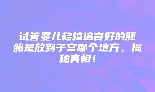 试管婴儿移植培育好的胚胎是放到子宫哪个地方，揭秘真相！