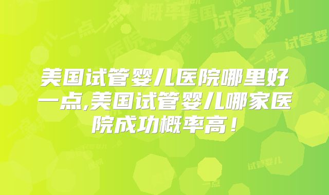 美国试管婴儿医院哪里好一点,美国试管婴儿哪家医院成功概率高！