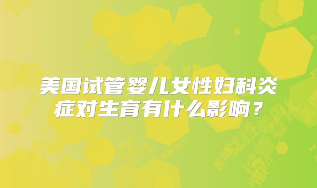 美国试管婴儿女性妇科炎症对生育有什么影响？