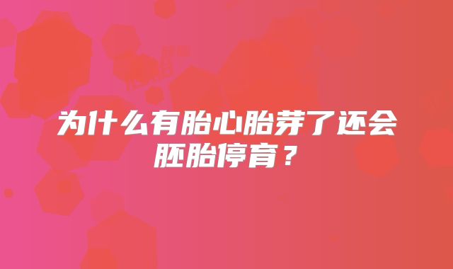 为什么有胎心胎芽了还会胚胎停育？