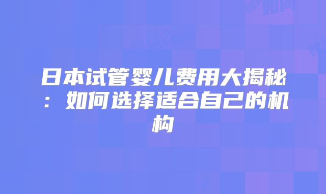 日本试管婴儿费用大揭秘：如何选择适合自己的机构