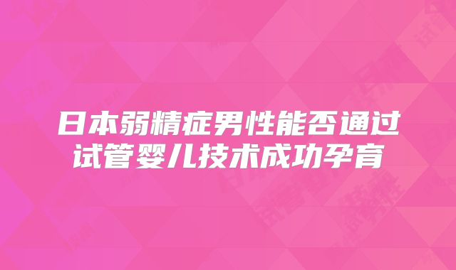 日本弱精症男性能否通过试管婴儿技术成功孕育
