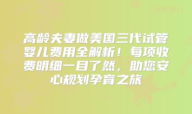 高龄夫妻做美国三代试管婴儿费用全解析！每项收费明细一目了然，助您安心规划孕育之旅