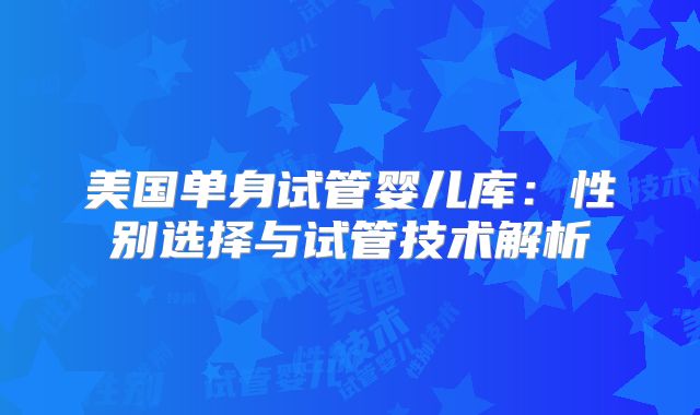 美国单身试管婴儿库：性别选择与试管技术解析