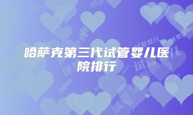 哈萨克第三代试管婴儿医院排行