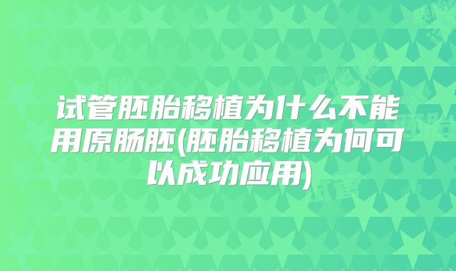 试管胚胎移植为什么不能用原肠胚(胚胎移植为何可以成功应用)