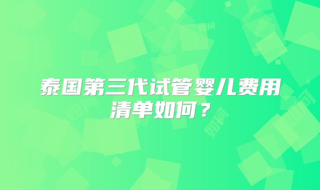 泰国第三代试管婴儿费用清单如何？