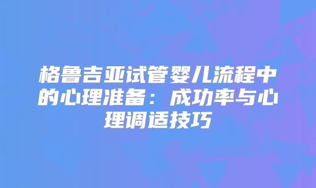 格鲁吉亚试管婴儿流程中的心理准备:成功率与心理调适技巧