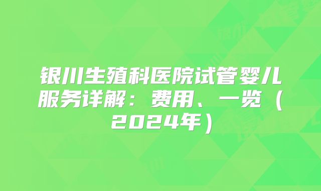 银川生殖科医院试管婴儿服务详解：费用、一览（2024年）