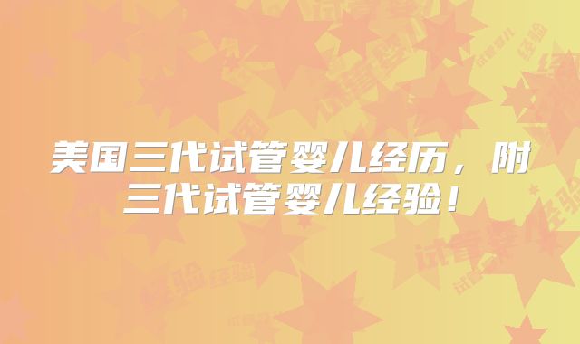 美国三代试管婴儿经历，附三代试管婴儿经验！