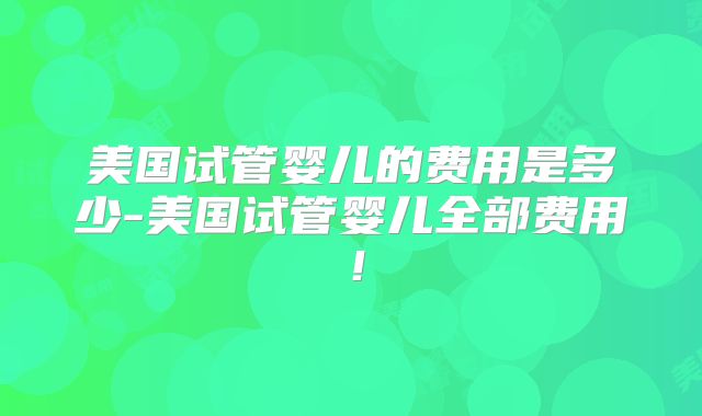 美国试管婴儿的费用是多少-美国试管婴儿全部费用！