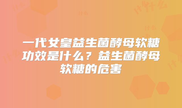 一代女皇益生菌酵母软糖功效是什么？益生菌酵母软糖的危害