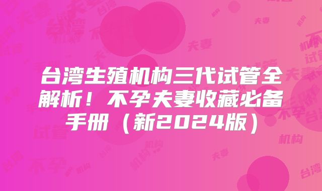 台湾生殖机构三代试管全解析！不孕夫妻收藏必备手册（新2024版）