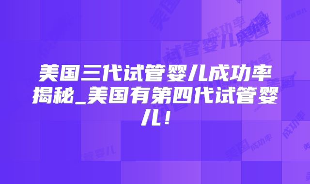 美国三代试管婴儿成功率揭秘_美国有第四代试管婴儿！