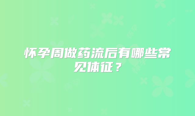怀孕周做药流后有哪些常见体征?