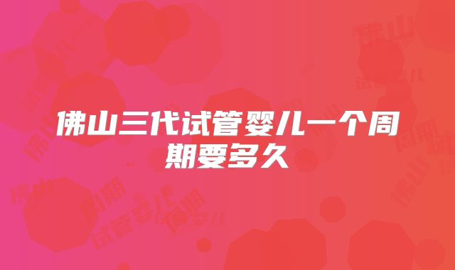 佛山三代试管婴儿一个周期要多久