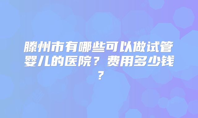 滕州市有哪些可以做试管婴儿的医院？费用多少钱？