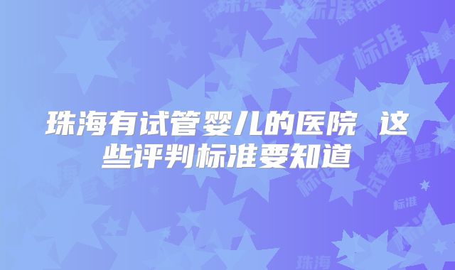 珠海有试管婴儿的医院 这些评判标准要知道