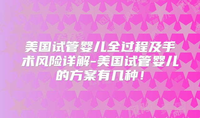 美国试管婴儿全过程及手术风险详解-美国试管婴儿的方案有几种！