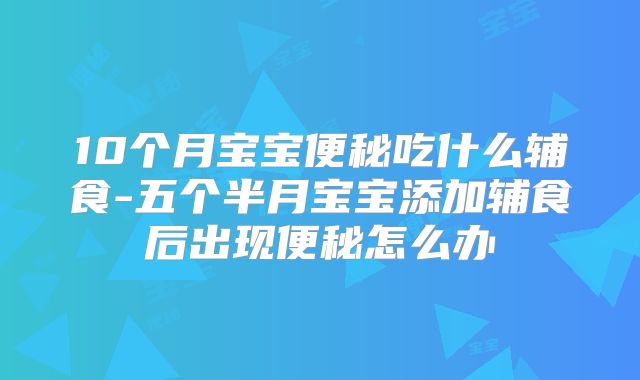 10个月宝宝便秘吃什么辅食-五个半月宝宝添加辅食后出现便秘怎么办