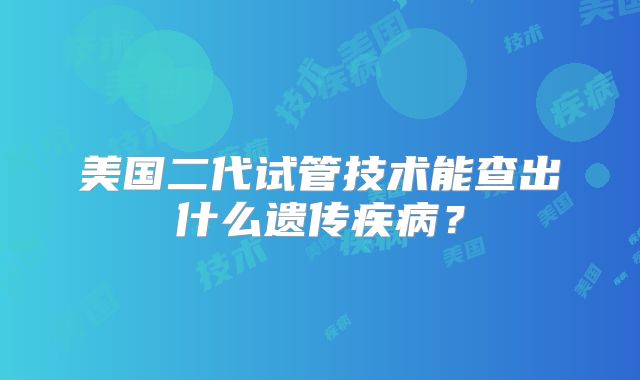 美国二代试管技术能查出什么遗传疾病？