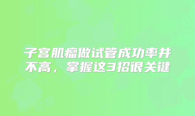子宫肌瘤做试管成功率并不高，掌握这3招很关键