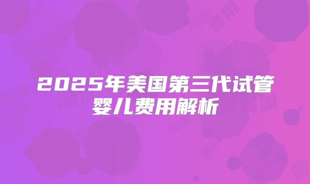 2025年美国第三代试管婴儿费用解析