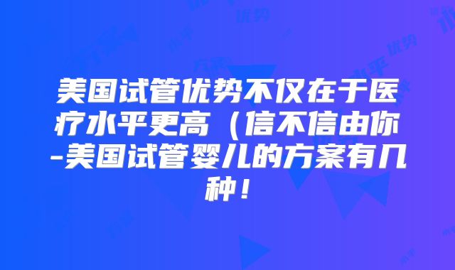 美国试管优势不仅在于医疗水平更高（信不信由你-美国试管婴儿的方案有几种！