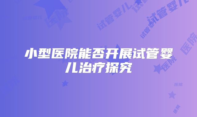 小型医院能否开展试管婴儿治疗探究