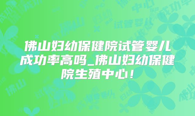 佛山妇幼保健院试管婴儿成功率高吗_佛山妇幼保健院生殖中心!