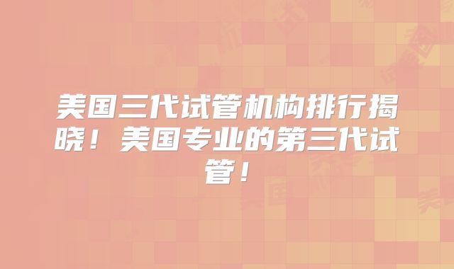美国三代试管机构排行揭晓!美国专业的第三代试管!