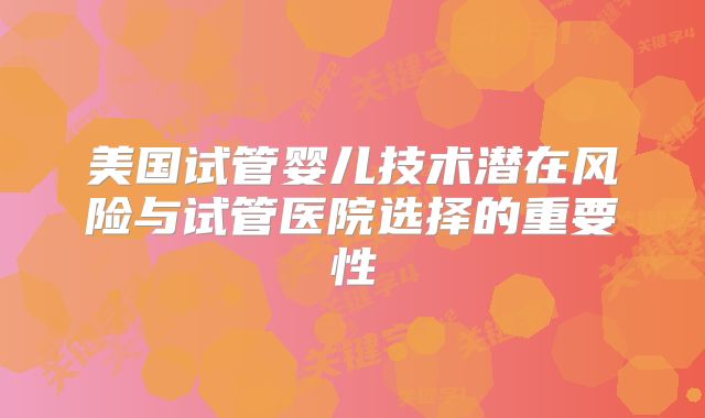 美国试管婴儿技术潜在风险与试管医院选择的重要性