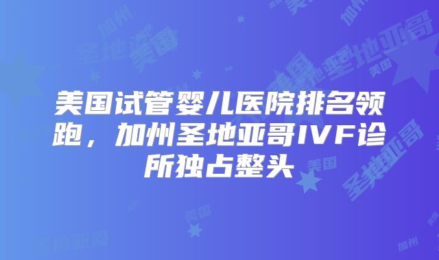 美国试管婴儿医院排名领跑，加州圣地亚哥IVF诊所独占整头