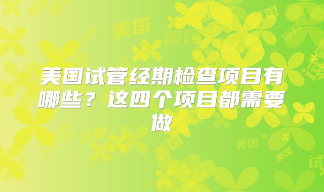 美国试管经期检查项目有哪些？这四个项目都需要做