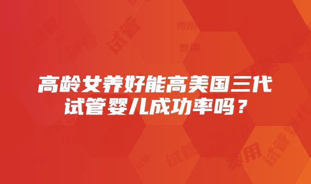 高龄女养好能高美国三代试管婴儿成功率吗？