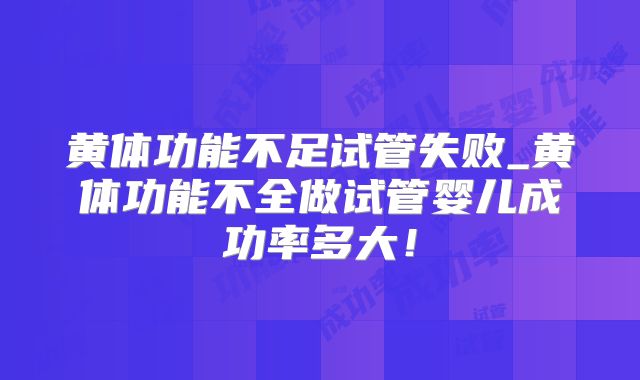 黄体功能不足试管失败_黄体功能不全做试管婴儿成功率多大！