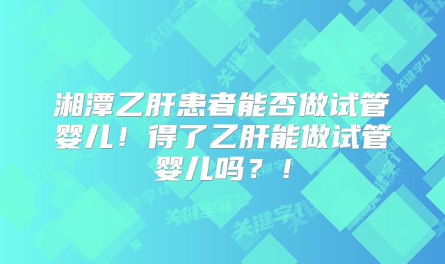湘潭乙肝患者能否做试管婴儿！得了乙肝能做试管婴儿吗？！