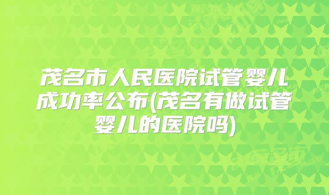 茂名市人民医院试管婴儿成功率公布(茂名有做试管婴儿的医院吗)