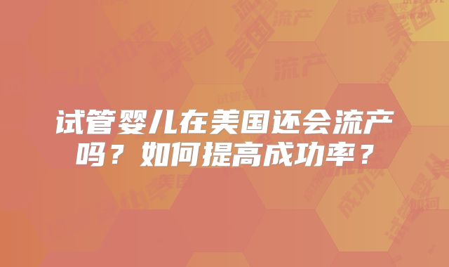 试管婴儿在美国还会流产吗？如何提高成功率？