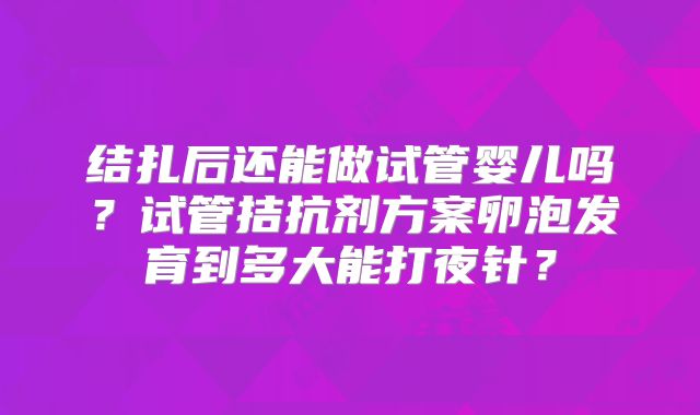 结扎后还能做试管婴儿吗？试管拮抗剂方案卵泡发育到多大能打夜针？