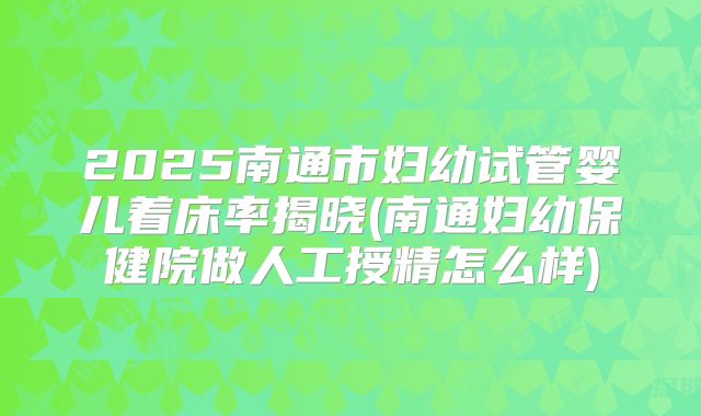 2025南通市妇幼试管婴儿着床率揭晓(南通妇幼保健院做人工授精怎么样)