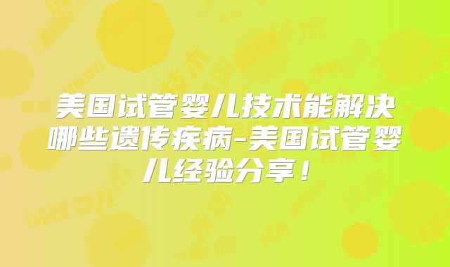 美国试管婴儿技术能解决哪些遗传疾病-美国试管婴儿经验分享！