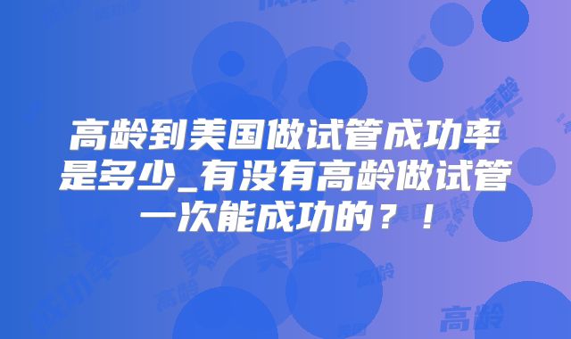 高龄到美国做试管成功率是多少_有没有高龄做试管一次能成功的？！