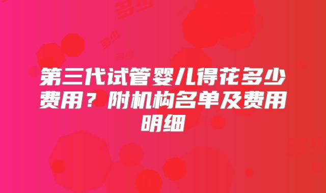 第三代试管婴儿得花多少费用？附机构名单及费用明细