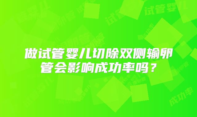 做试管婴儿切除双侧输卵管会影响成功率吗？