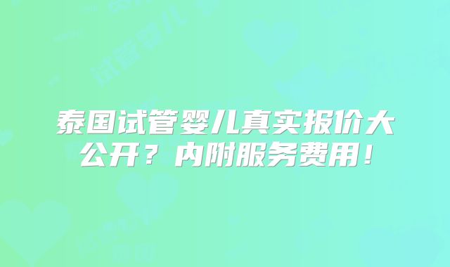 泰国试管婴儿真实报价大公开?内附服务费用!