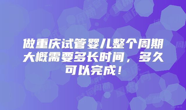 做重庆试管婴儿整个周期大概需要多长时间,多久可以完成!