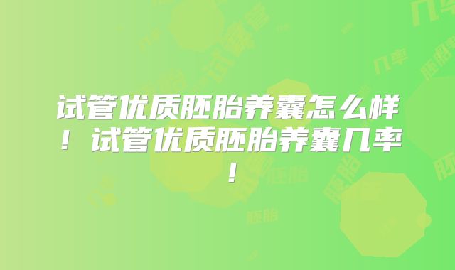 试管优质胚胎养囊怎么样！试管优质胚胎养囊几率！