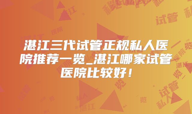 湛江三代试管正规私人医院推荐一览_湛江哪家试管医院比较好！